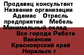 Продавец-консультант › Название организации ­ Адамас › Отрасль предприятия ­ Мебель › Минимальный оклад ­ 26 000 - Все города Работа » Вакансии   . Красноярский край,Норильск г.